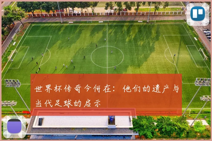 世界杯传奇今何在：他们的遗产与当代足球的启示