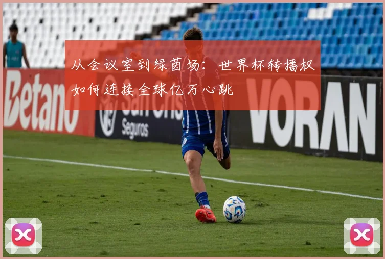 从会议室到绿茵场：世界杯转播权如何连接全球亿万心跳