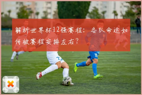 解析世界杯12强赛程：各队命运如何被赛程安排左右？
