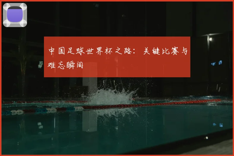 中国足球世界杯之路：关键比赛与难忘瞬间