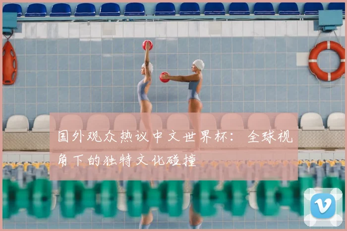 国外观众热议中文世界杯:全球视角下的独特文化碰撞