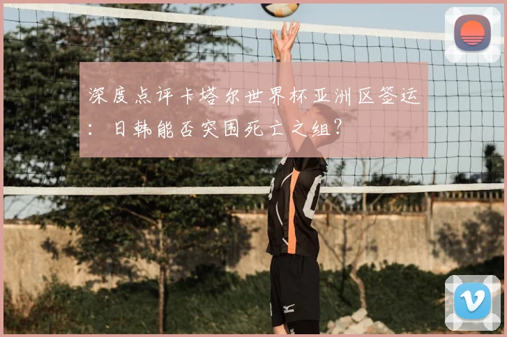 深度点评卡塔尔世界杯亚洲区签运:日韩能否突围死亡之组?