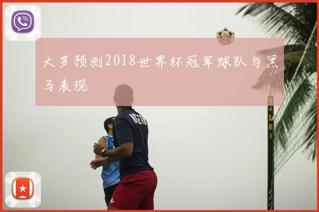 大罗预测2018世界杯冠军球队与黑马表现