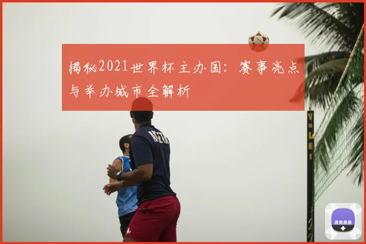 揭秘2021世界杯主办国:赛事亮点与举办城市全解析