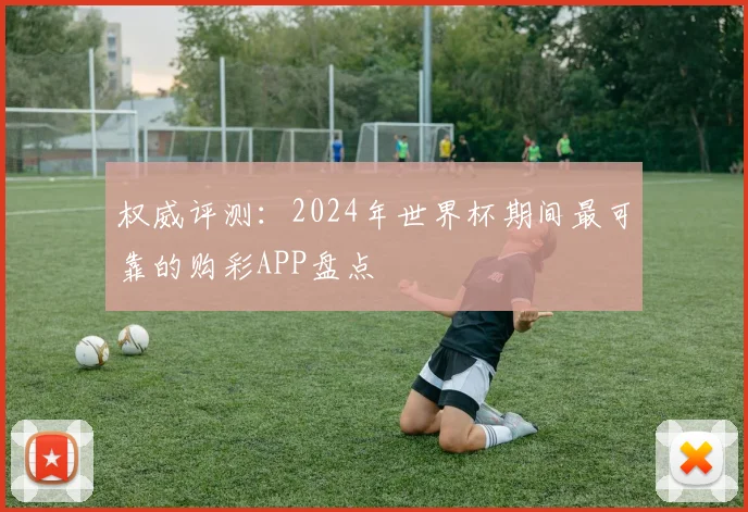 权威评测：2024年世界杯期间最可靠的购彩APP盘点