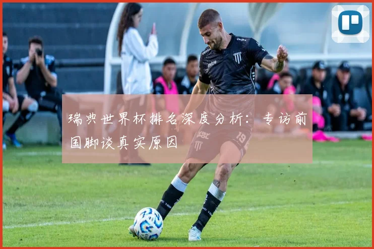 瑞典世界杯排名深度分析：专访前国脚谈真实原因