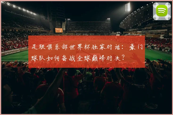 足联俱乐部世界杯独家对话：豪门球队如何备战全球巅峰对决？