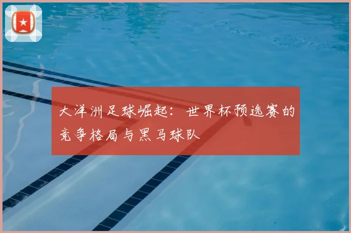 大洋洲足球崛起：世界杯预选赛的竞争格局与黑马球队