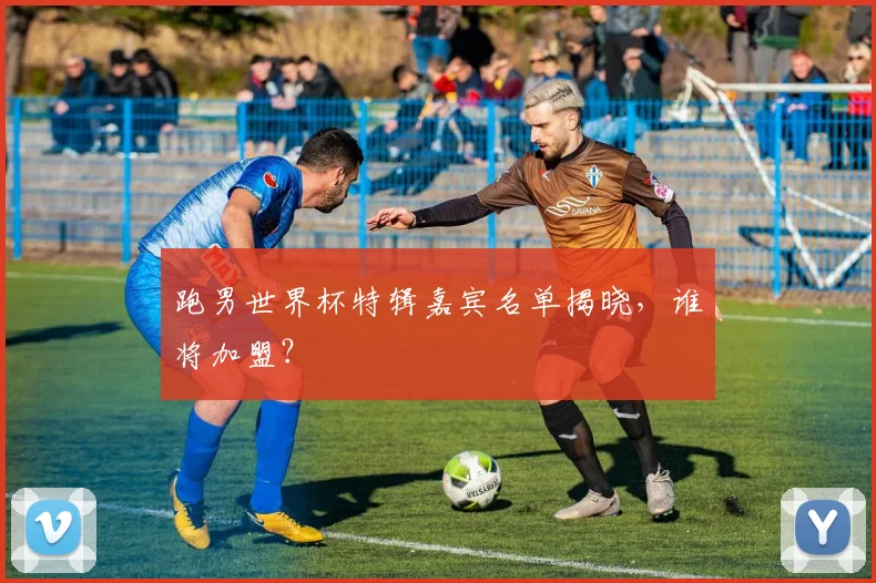 跑男世界杯特辑嘉宾名单揭晓，谁将加盟？