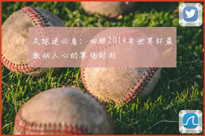 足球迷必看：回顾2014年世界杯最激动人心的赛场时刻