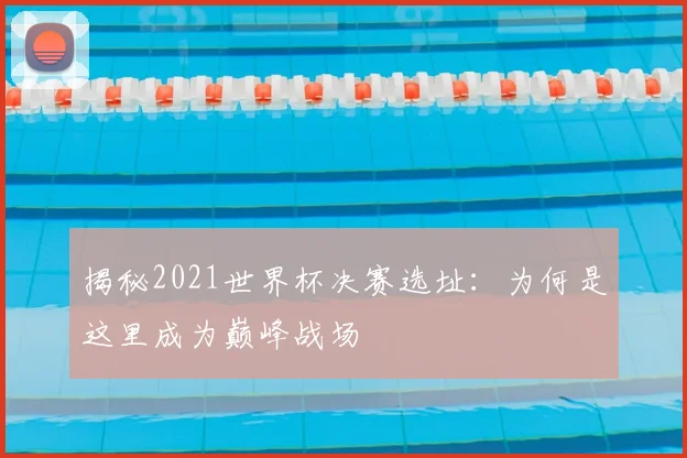 揭秘2021世界杯决赛选址:为何是这里成为巅峰战场