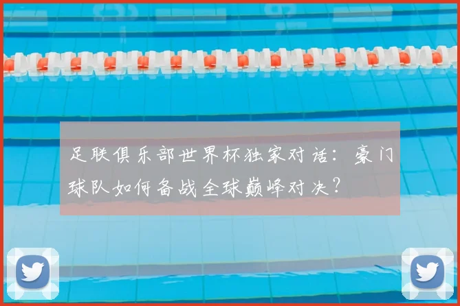 足联俱乐部世界杯独家对话：豪门球队如何备战全球巅峰对决？