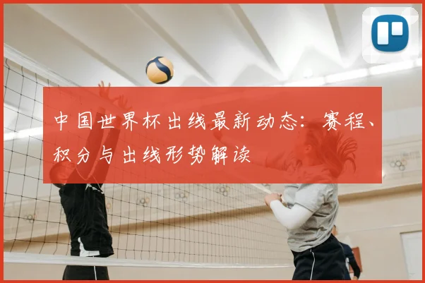中国世界杯出线最新动态:赛程、积分与出线形势解读