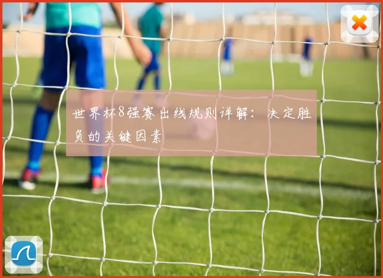 世界杯8强赛出线规则详解:决定胜负的关键因素