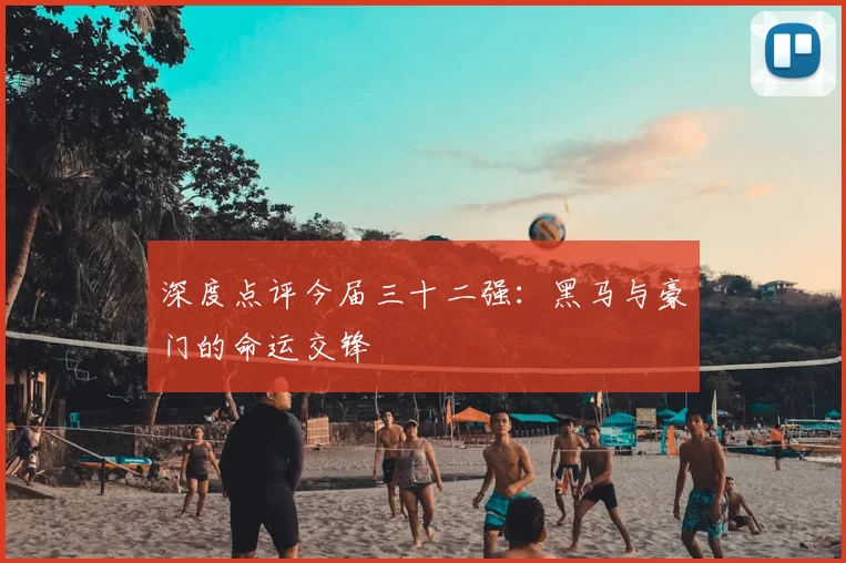 深度点评今届三十二强:黑马与豪门的命运交锋