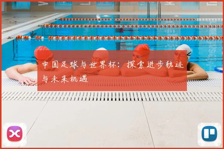 中国足球与世界杯：探索进步轨迹与未来机遇