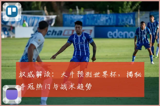 权威解读：大牛预测世界杯，揭秘夺冠热门与战术趋势