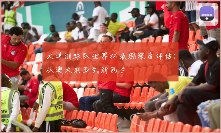 大洋洲球队世界杯表现深度评估：从澳大利亚到新西兰