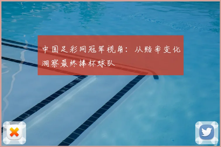 中国足彩网冠军视角：从赔率变化洞察最终捧杯球队