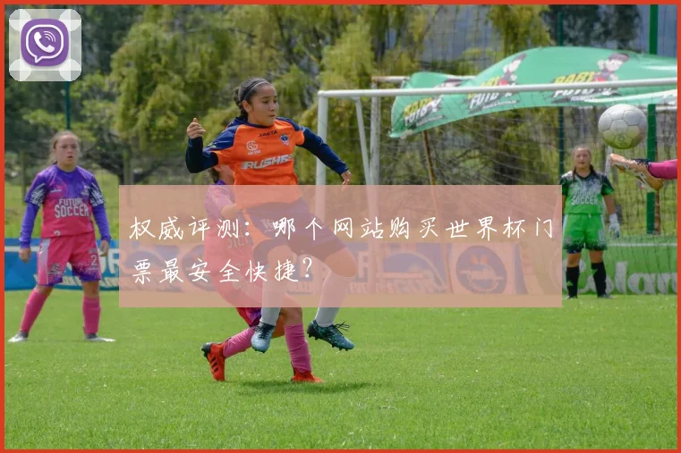 权威评测：哪个网站购买世界杯门票最安全快捷？