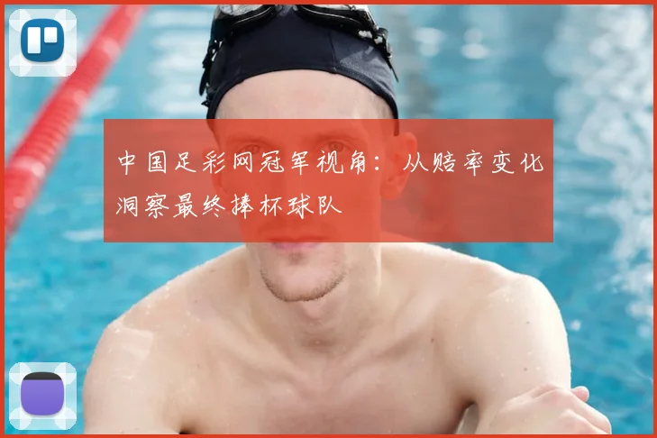 中国足彩网冠军视角：从赔率变化洞察最终捧杯球队