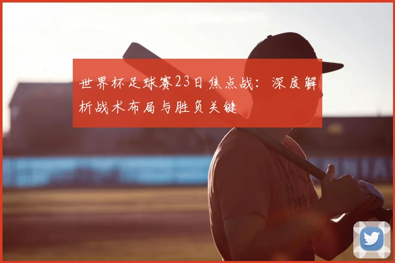 世界杯足球赛23日焦点战:深度解析战术布局与胜负关键