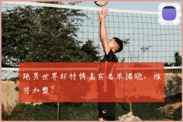 跑男世界杯特辑嘉宾名单揭晓，谁将加盟？