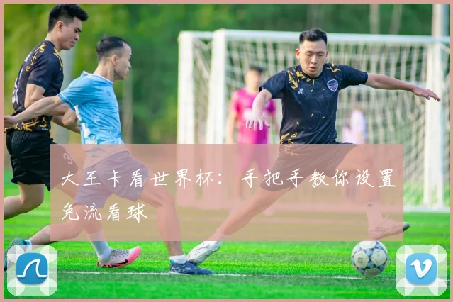 大王卡看世界杯：手把手教你设置免流看球