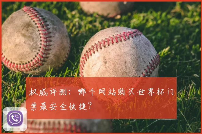 权威评测：哪个网站购买世界杯门票最安全快捷？
