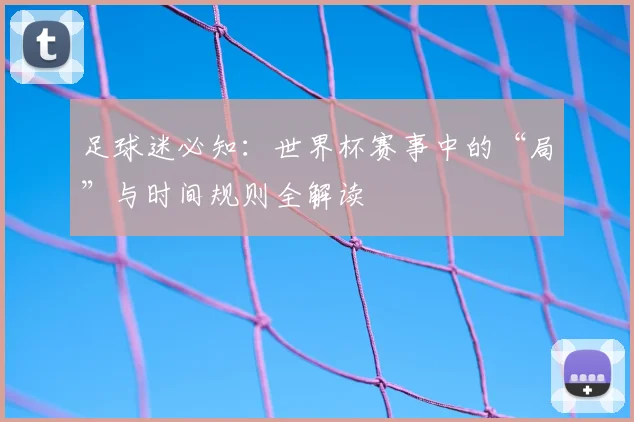足球迷必知：世界杯赛事中的“局”与时间规则全解读