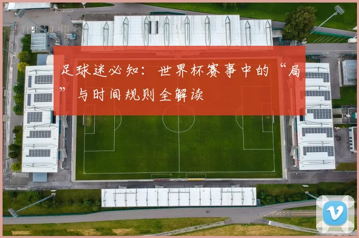 足球迷必知：世界杯赛事中的“局”与时间规则全解读