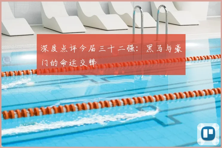 深度点评今届三十二强:黑马与豪门的命运交锋