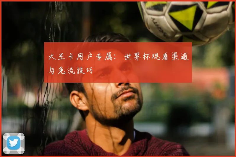 大王卡用户专属：世界杯观看渠道与免流技巧